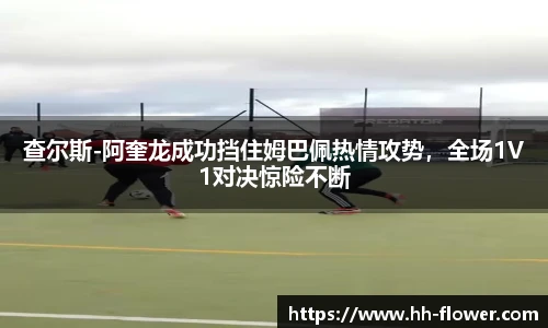 查尔斯-阿奎龙成功挡住姆巴佩热情攻势，全场1V1对决惊险不断
