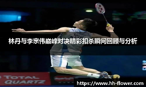 林丹与李宗伟巅峰对决精彩扣杀瞬间回顾与分析