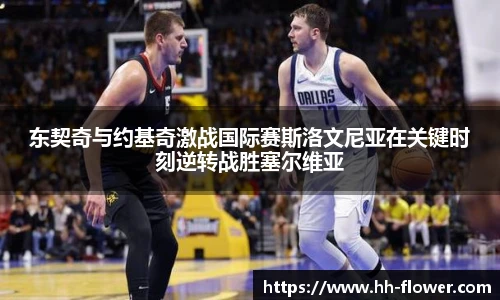 东契奇与约基奇激战国际赛斯洛文尼亚在关键时刻逆转战胜塞尔维亚