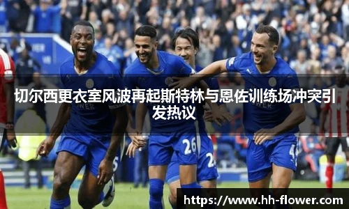 切尔西更衣室风波再起斯特林与恩佐训练场冲突引发热议