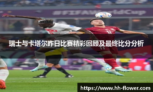 瑞士与卡塔尔昨日比赛精彩回顾及最终比分分析