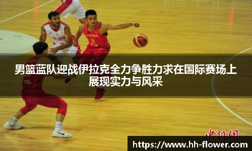 男篮蓝队迎战伊拉克全力争胜力求在国际赛场上展现实力与风采