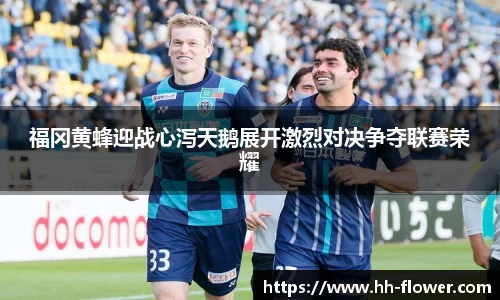 福冈黄蜂迎战心泻天鹅展开激烈对决争夺联赛荣耀