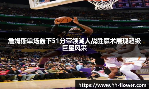 詹姆斯单场轰下51分带领湖人战胜魔术展现超级巨星风采